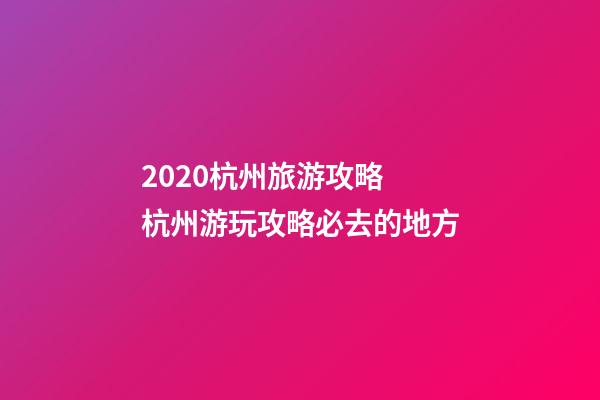 2020杭州旅游攻略 杭州游玩攻略必去的地方